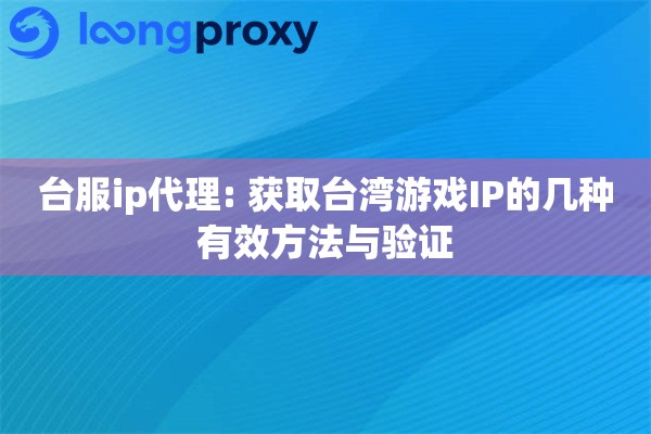 台服ip代理: 获取台湾游戏IP的几种有效方法与验证