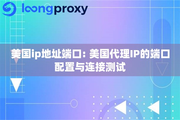 美国ip地址端口: 美国代理IP的端口配置与连接测试