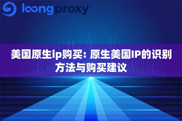 美国原生ip购买: 原生美国IP的识别方法与购买建议