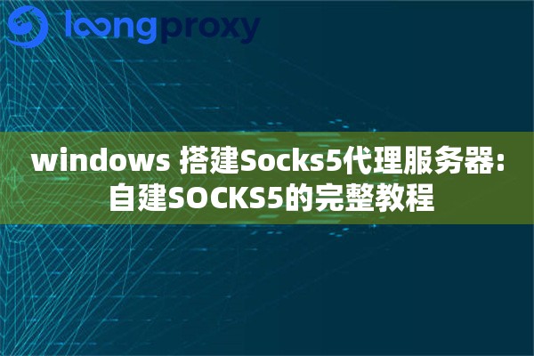 windows 搭建Socks5代理服务器: 自建SOCKS5的完整教程