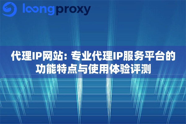 代理IP网站: 专业代理IP服务平台的功能特点与使用体验评测