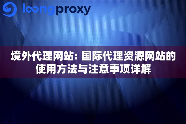 境外代理网站: 国际代理资源网站的使用方法与注意事项详解