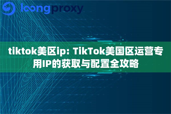 tiktok美区ip: TikTok美国区运营专用IP的获取与配置全攻略