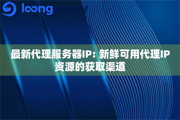 最新代理服务器IP: 新鲜可用代理IP资源的获取渠道