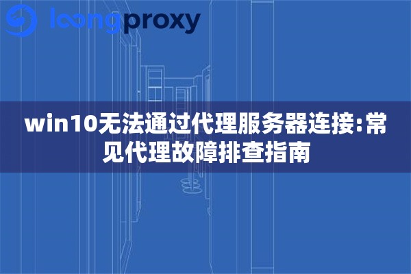 win10无法通过代理服务器连接:常见代理故障排查指南