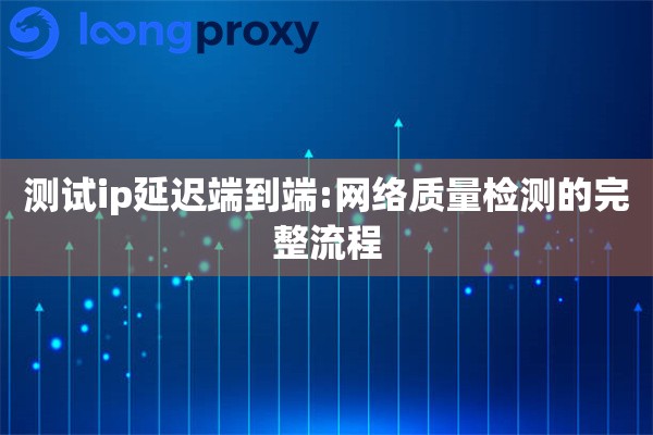 测试ip延迟端到端:网络质量检测的完整流程