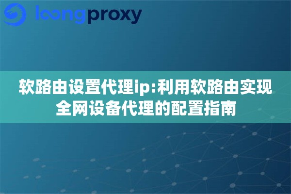 软路由设置代理ip:利用软路由实现全网设备代理的配置指南