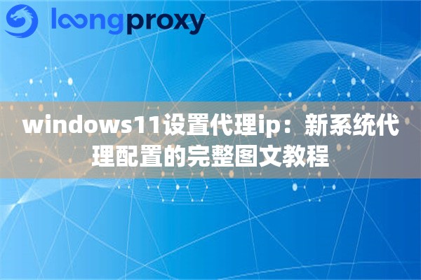 windows11设置代理ip：新系统代理配置的完整图文教程