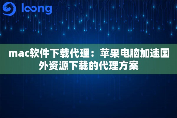 mac软件下载代理：苹果电脑加速国外资源下载的代理方案