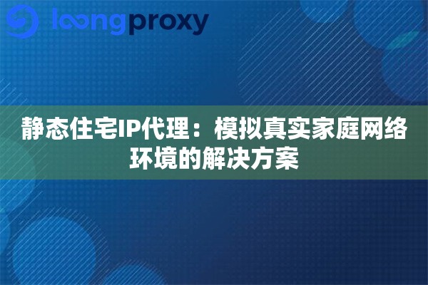 静态住宅IP代理：模拟真实家庭网络环境的解决方案