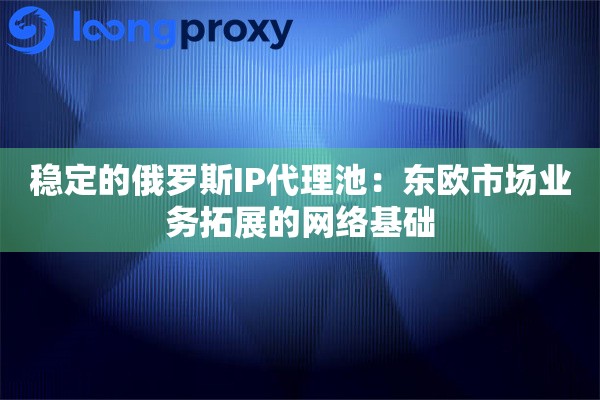 稳定的俄罗斯IP代理池：东欧市场业务拓展的网络基础