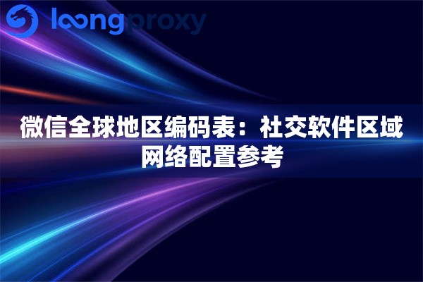微信全球地区编码表：社交软件区域网络配置参考