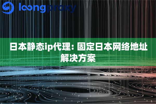 日本静态ip代理: 固定日本网络地址解决方案