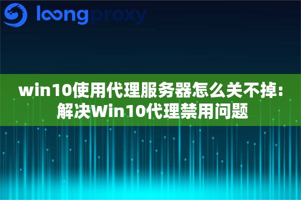 win10使用代理服务器怎么关不掉: 解决Win10代理禁用问题