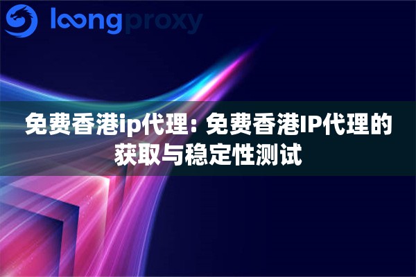免费香港ip代理: 免费香港IP代理的获取与稳定性测试