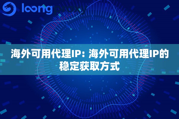 海外可用代理IP: 海外可用代理IP的稳定获取方式