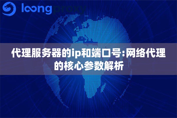 代理服务器的ip和端口号:网络代理的核心参数解析