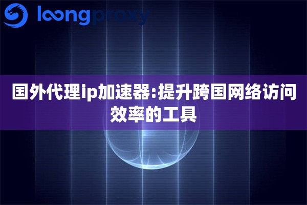 国外代理ip加速器:提升跨国网络访问效率的工具