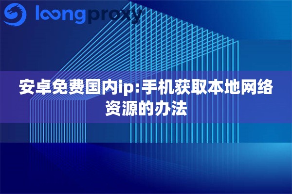 安卓免费国内ip:手机获取本地网络资源的办法