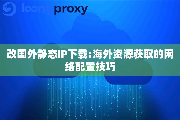 改国外静态IP下载:海外资源获取的网络配置技巧