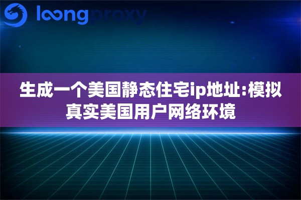 生成一个美国静态住宅ip地址:模拟真实美国用户网络环境