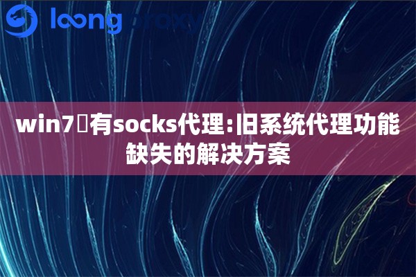 win7沒有socks代理:旧系统代理功能缺失的解决方案