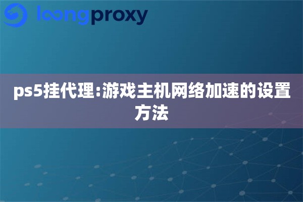 ps5挂代理:游戏主机网络加速的设置方法