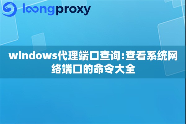 windows代理端口查询:查看系统网络端口的命令大全