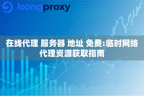 在线代理 服务器 地址 免费:临时网络代理资源获取指南