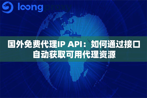 国外免费代理IP API：如何通过接口自动获取可用代理资源