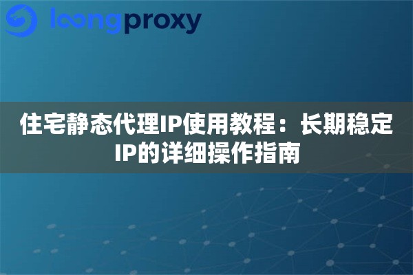 住宅静态代理IP使用教程：长期稳定IP的详细操作指南