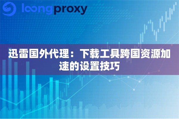 迅雷国外代理：下载工具跨国资源加速的设置技巧