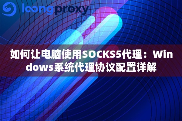 如何让电脑使用SOCKS5代理：Windows系统代理协议配置详解