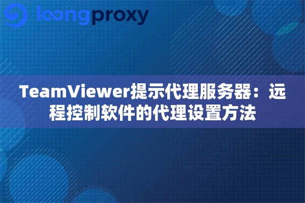 TeamViewer提示代理服务器：远程控制软件的代理设置方法