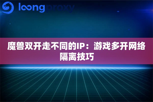 魔兽双开走不同的IP：游戏多开网络隔离技巧