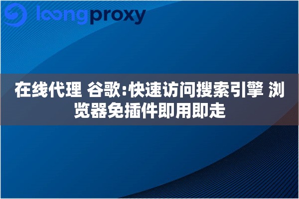 在线代理 谷歌:快速访问搜索引擎 浏览器免插件即用即走