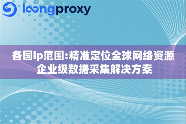 各国ip范围:精准定位全球网络资源 企业级数据采集解决方案