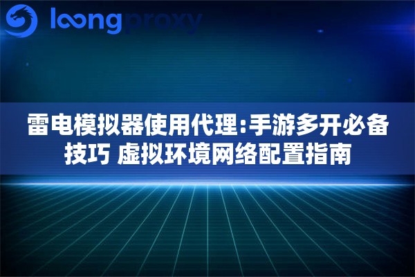 雷电模拟器使用代理:手游多开必备技巧 虚拟环境网络配置指南