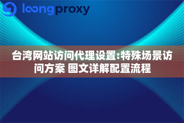 台湾网站访问代理设置:特殊场景访问方案 图文详解配置流程