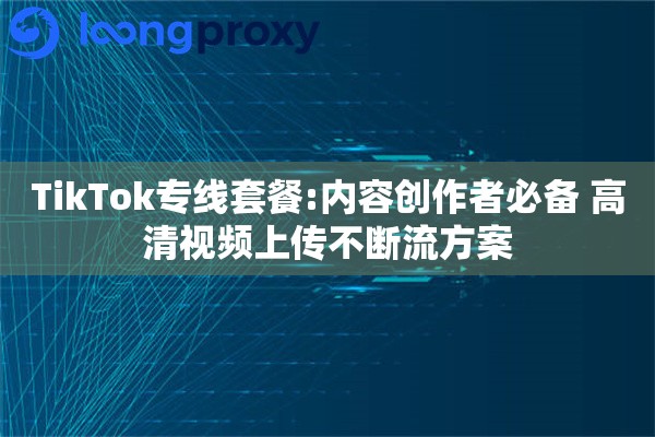 TikTok专线套餐:内容创作者必备 高清视频上传不断流方案