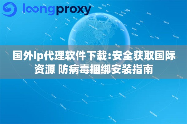 国外ip代理软件下载:安全获取国际资源 防病毒捆绑安装指南