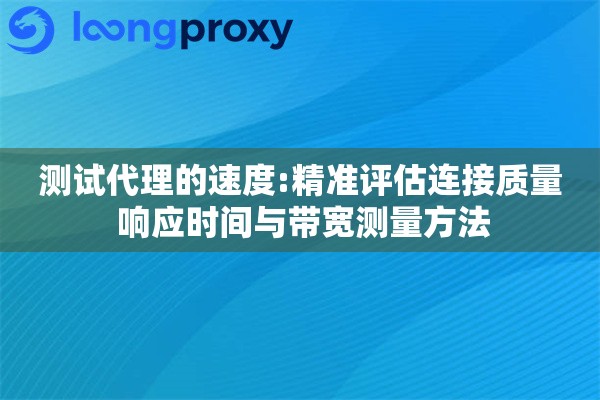 测试代理的速度:精准评估连接质量 响应时间与带宽测量方法
