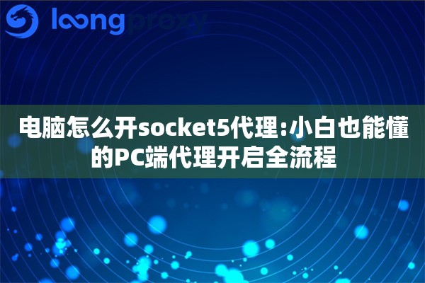 电脑怎么开socket5代理:小白也能懂的PC端代理开启全流程