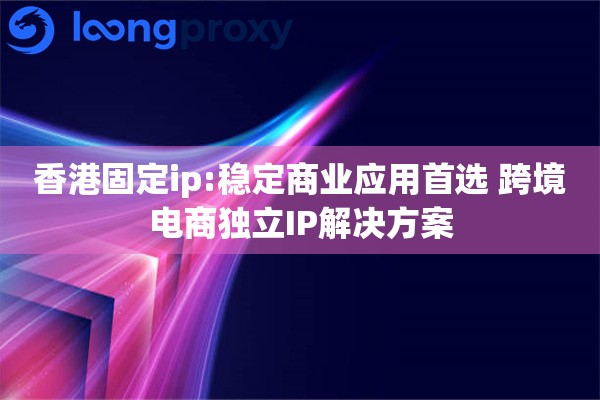 香港固定ip:稳定商业应用首选 跨境电商独立IP解决方案