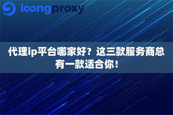 代理ip平台哪家好？这三款服务商总有一款适合你！