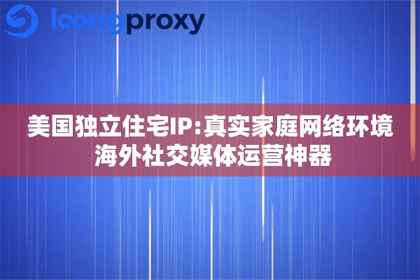 美国独立住宅IP:真实家庭网络环境 海外社交媒体运营神器