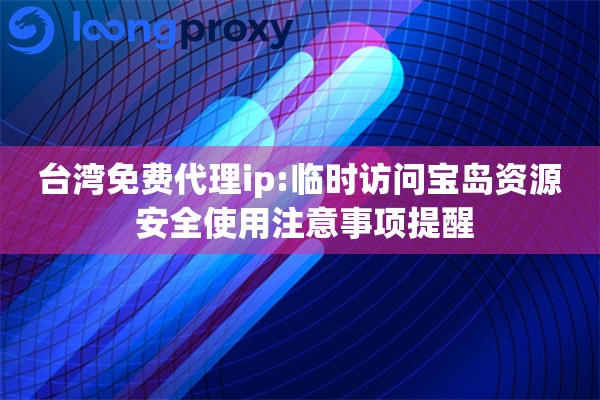 台湾免费代理ip:临时访问宝岛资源 安全使用注意事项提醒