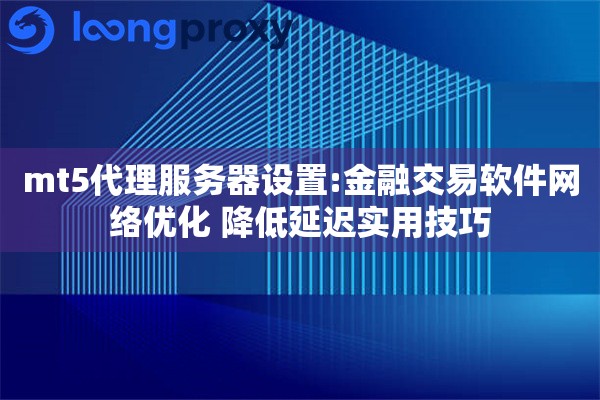mt5代理服务器设置:金融交易软件网络优化 降低延迟实用技巧