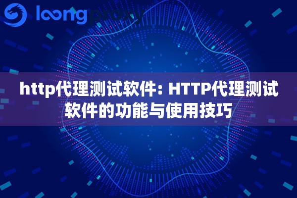 http代理测试软件: HTTP代理测试软件的功能与使用技巧