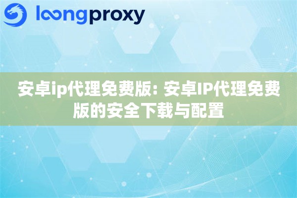 安卓ip代理免费版: 安卓IP代理免费版的安全下载与配置